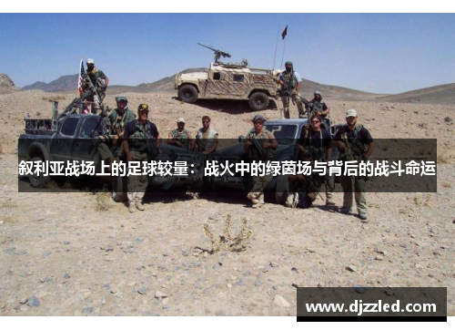 叙利亚战场上的足球较量：战火中的绿茵场与背后的战斗命运