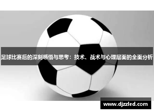 足球比赛后的深刻感悟与思考：技术、战术与心理层面的全面分析