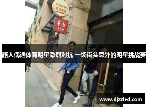 路人偶遇体育明星激烈对抗 一场街头意外的明星挑战赛