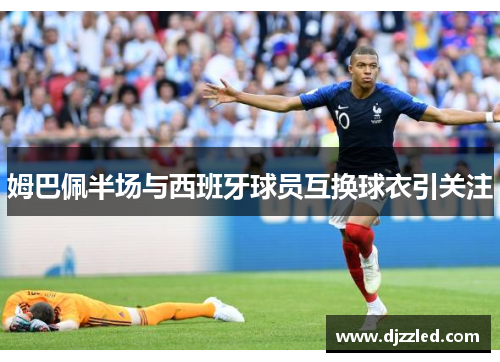 姆巴佩半场与西班牙球员互换球衣引关注