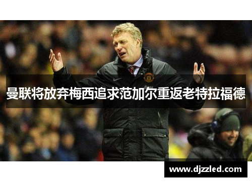 曼联将放弃梅西追求范加尔重返老特拉福德