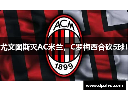 尤文图斯灭AC米兰，C罗梅西合砍5球！